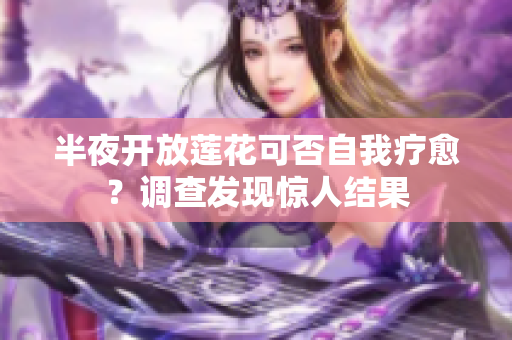 半夜开放莲花可否自我疗愈？调查发现惊人结果