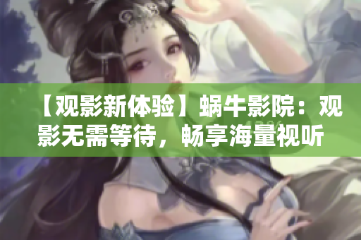 【观影新体验】蜗牛影院：观影无需等待，畅享海量视听资源！