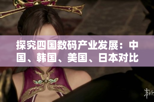 探究四国数码产业发展：中国、韩国、美国、日本对比分析