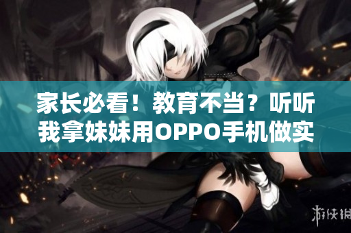 家长必看！教育不当？听听我拿妹妹用OPPO手机做实验的惨痛经历