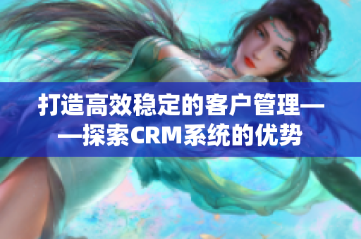 打造高效稳定的客户管理——探索CRM系统的优势