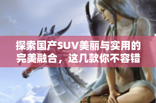 探索国产SUV美丽与实用的完美融合，这几款你不容错过！