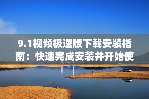 9.1视频极速版下载安装指南：快速完成安装并开始使用(1)