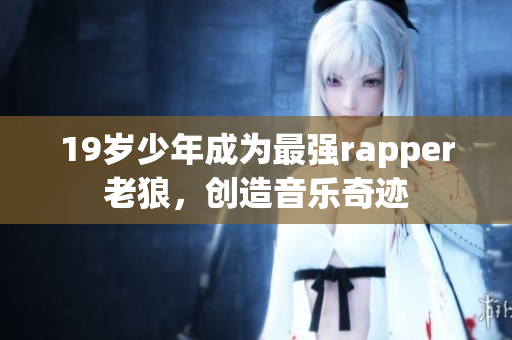 19岁少年成为最强rapper老狼，创造音乐奇迹