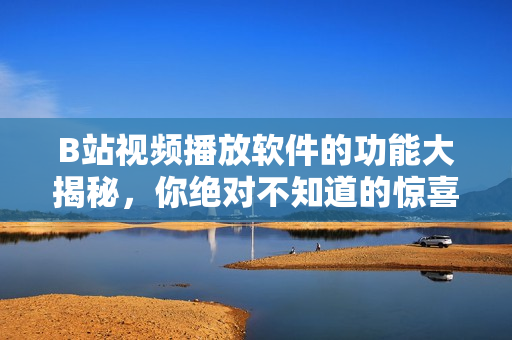 B站视频播放软件的功能大揭秘，你绝对不知道的惊喜！