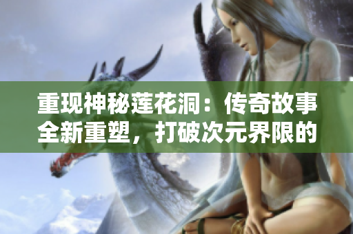 重现神秘莲花洞：传奇故事全新重塑，打破次元界限的壮丽冒险
