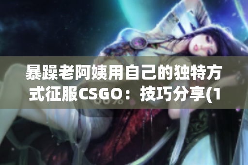暴躁老阿姨用自己的独特方式征服CSGO：技巧分享(1)