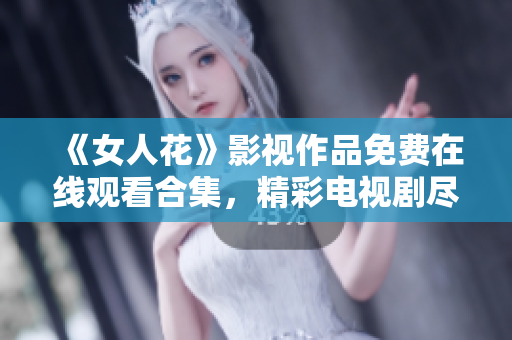 《女人花》影视作品免费在线观看合集，精彩电视剧尽在其中