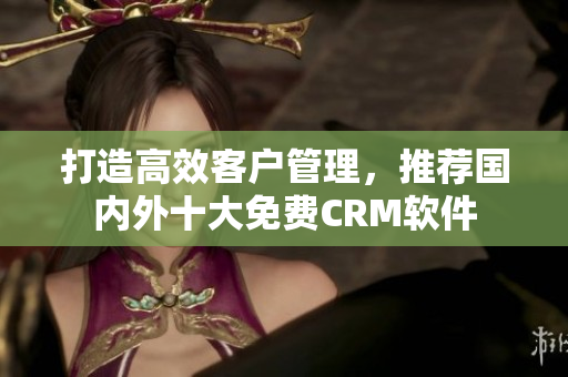 打造高效客户管理，推荐国内外十大免费CRM软件