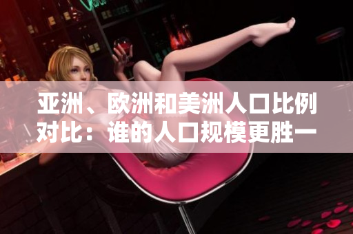 亚洲、欧洲和美洲人口比例对比：谁的人口规模更胜一筹？