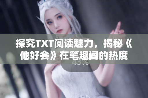 探究TXT阅读魅力，揭秘《他好会》在笔趣阁的热度