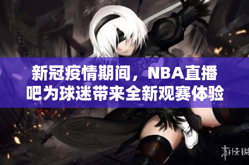 新冠疫情期间，NBA直播吧为球迷带来全新观赛体验