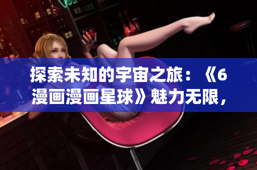探索未知的宇宙之旅：《6漫画漫画星球》魅力无限，精彩免费呈现(1)