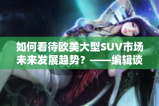 如何看待欧美大型SUV市场未来发展趋势？——编辑谈