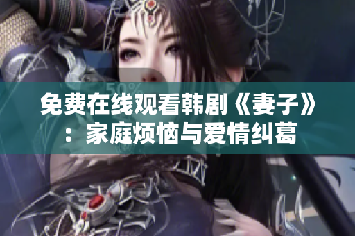 免费在线观看韩剧《妻子》：家庭烦恼与爱情纠葛