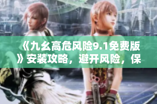 《九幺高危风险9.1免费版》安装攻略，避开风险，保证顺利安装