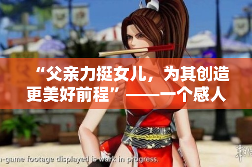 “父亲力挺女儿，为其创造更美好前程”——一个感人肺腑的故事