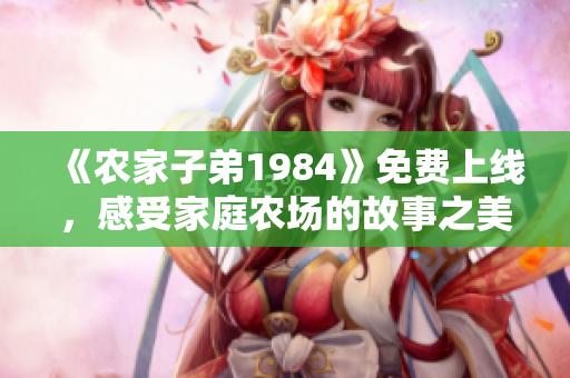 《农家子弟1984》免费上线，感受家庭农场的故事之美！