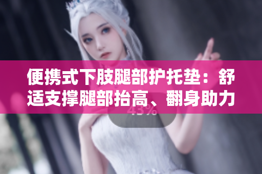 便携式下肢腿部护托垫：舒适支撑腿部抬高、翻身助力的随身伴侣