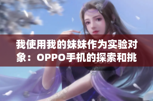 我使用我的妹妹作为实验对象：OPPO手机的探索和挑战(1)