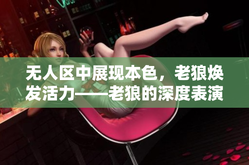无人区中展现本色，老狼焕发活力——老狼的深度表演