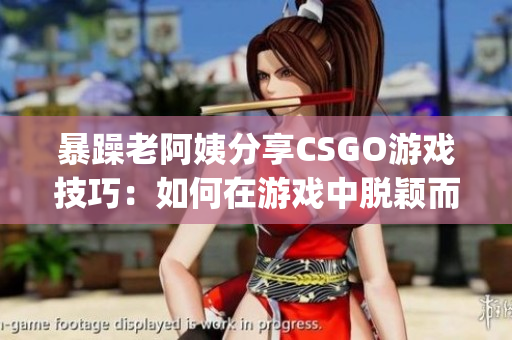 暴躁老阿姨分享CSGO游戏技巧：如何在游戏中脱颖而出(1)