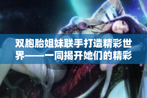 双胞胎姐妹联手打造精彩世界——一同揭开她们的精彩生活