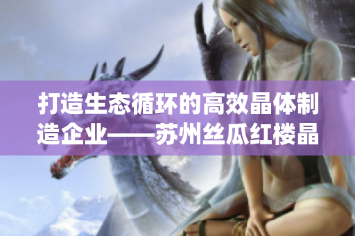 打造生态循环的高效晶体制造企业——苏州丝瓜红楼晶体有限公司(1)