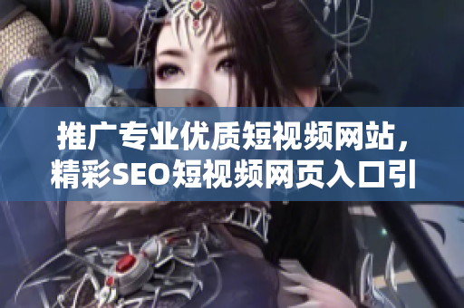 推广专业优质短视频网站，精彩SEO短视频网页入口引领网站风潮