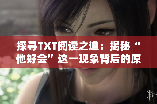 探寻TXT阅读之道：揭秘“他好会”这一现象背后的原因