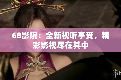 68影院：全新视听享受，精彩影视尽在其中