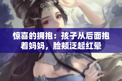 惊喜的拥抱：孩子从后面抱着妈妈，脸颊泛起红晕