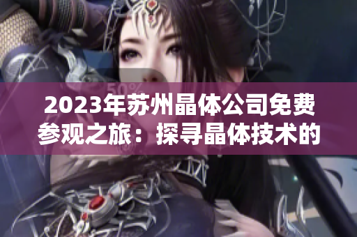 2023年苏州晶体公司免费参观之旅：探寻晶体技术的未来发展