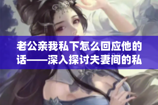 老公亲我私下怎么回应他的话——深入探讨夫妻间的私密沟通方式(1)