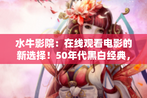 水牛影院：在线观看电影的新选择！50年代黑白经典，大片院线新片一网打尽！