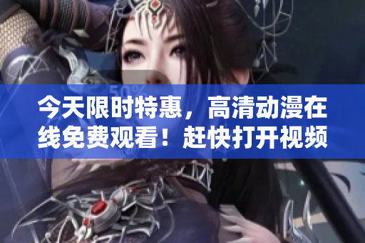 今天限时特惠，高清动漫在线免费观看！赶快打开视频，快乐享受动漫世界！