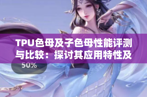 TPU色母及子色母性能评测与比较：探讨其应用特性及优劣势