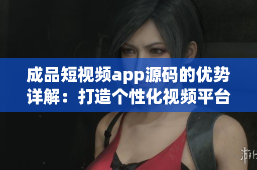 成品短视频app源码的优势详解：打造个性化视频平台.