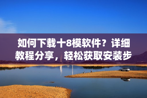 如何下载十8模软件？详细教程分享，轻松获取安装步骤(1)