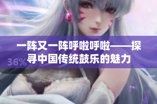 一阵又一阵呼啦呼啦——探寻中国传统鼓乐的魅力