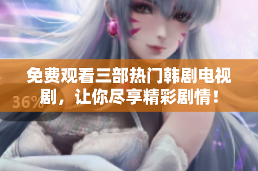 免费观看三部热门韩剧电视剧，让你尽享精彩剧情！