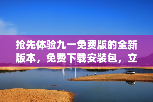 抢先体验九一免费版的全新版本，免费下载安装包，立即开始畅玩！(1)
