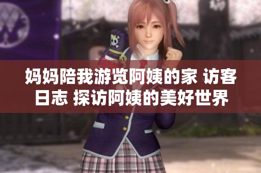 妈妈陪我游览阿姨的家 访客日志 探访阿姨的美好世界