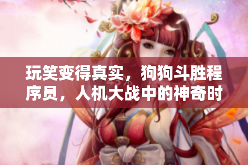 玩笑变得真实，狗狗斗胜程序员，人机大战中的神奇时刻！