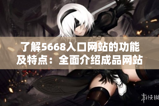 了解5668入口网站的功能及特点：全面介绍成品网站5668的入口功能