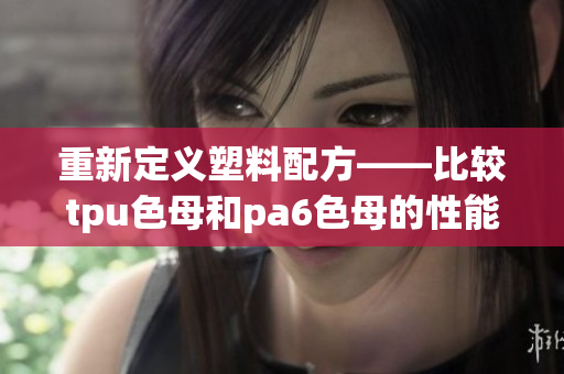 重新定义塑料配方——比较tpu色母和pa6色母的性能差异