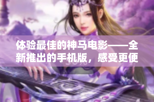 体验最佳的神马电影——全新推出的手机版，感受更便捷的娱乐世界