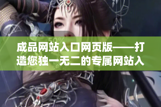 成品网站入口网页版——打造您独一无二的专属网站入口(1)