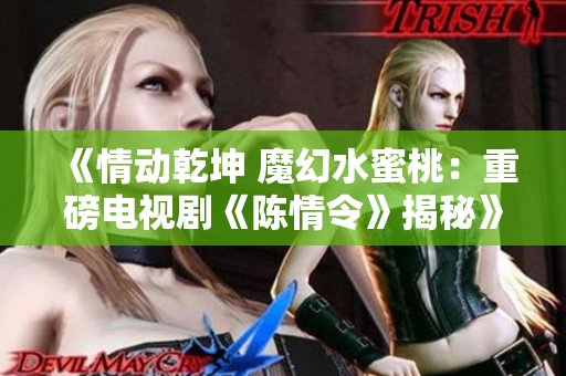 《情动乾坤 魔幻水蜜桃：重磅电视剧《陈情令》揭秘》