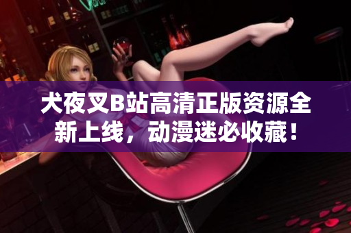 犬夜叉B站高清正版资源全新上线，动漫迷必收藏！